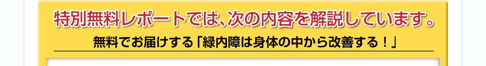 特別限定レポートでは、次の内容を解説しています。無料でお届けする　「緑内障は身体の中から改善する！」